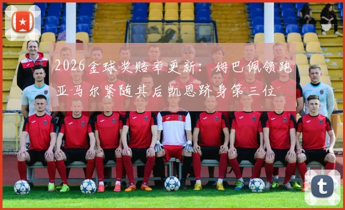 2026金球奖赔率更新：姆巴佩领跑亚马尔紧随其后凯恩跻身第三位