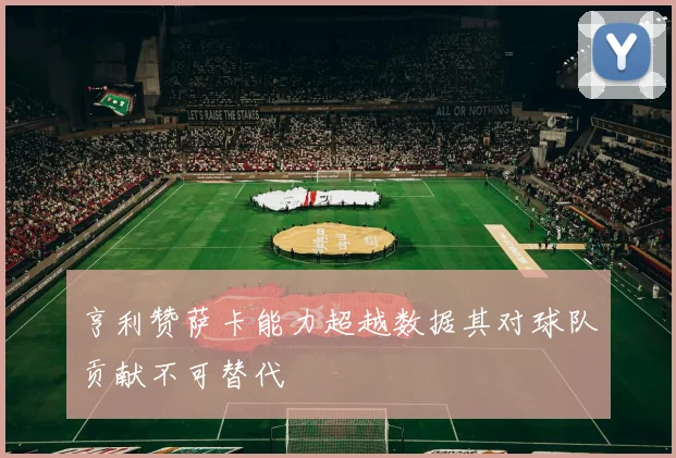 亨利赞萨卡能力超越数据其对球队贡献不可替代