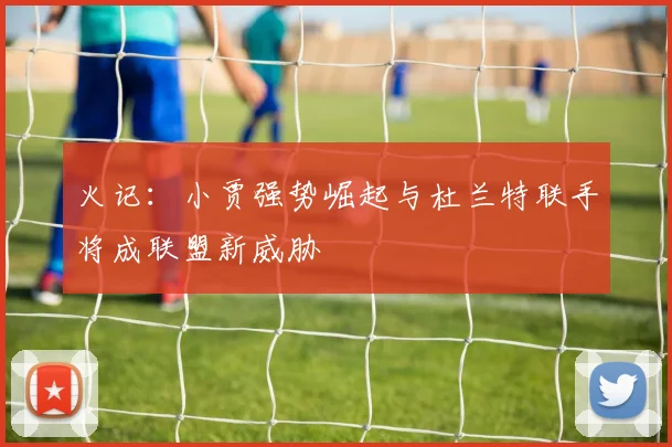 火记：小贾强势崛起与杜兰特联手将成联盟新威胁