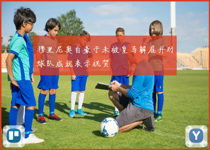 穆里尼奥自豪于未被皇马解雇并对球队成就表示祝贺