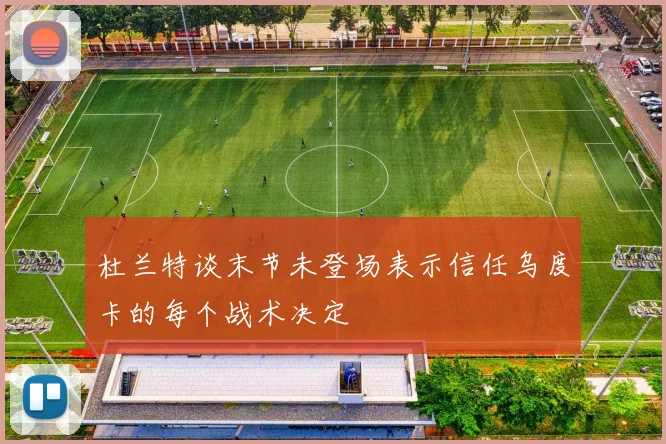 杜兰特谈末节未登场表示信任乌度卡的每个战术决定