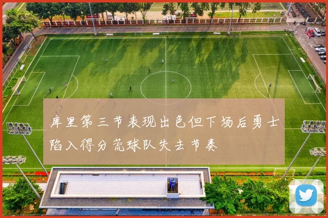 库里第三节表现出色但下场后勇士陷入得分荒球队失去节奏