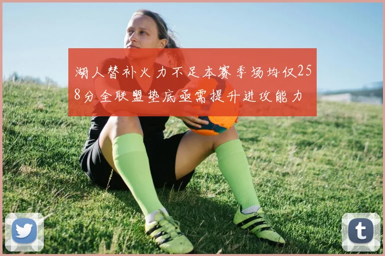 湖人替补火力不足本赛季场均仅258分全联盟垫底亟需提升进攻能力