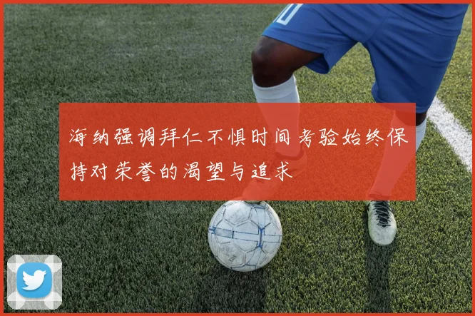 海纳强调拜仁不惧时间考验始终保持对荣誉的渴望与追求