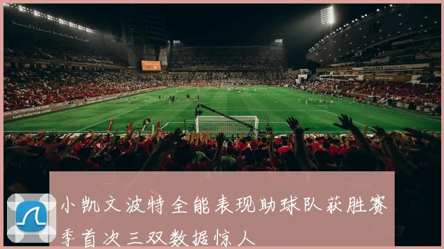 小凯文波特全能表现助球队获胜赛季首次三双数据惊人