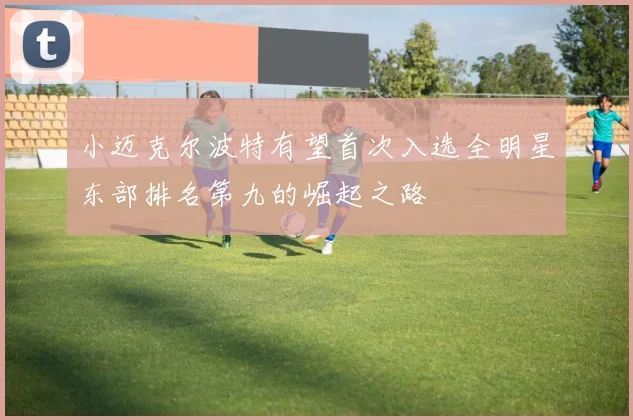 小迈克尔波特有望首次入选全明星东部排名第九的崛起之路