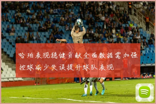 哈珀表现稳健贡献全面数据需加强控球减少失误提升球队表现