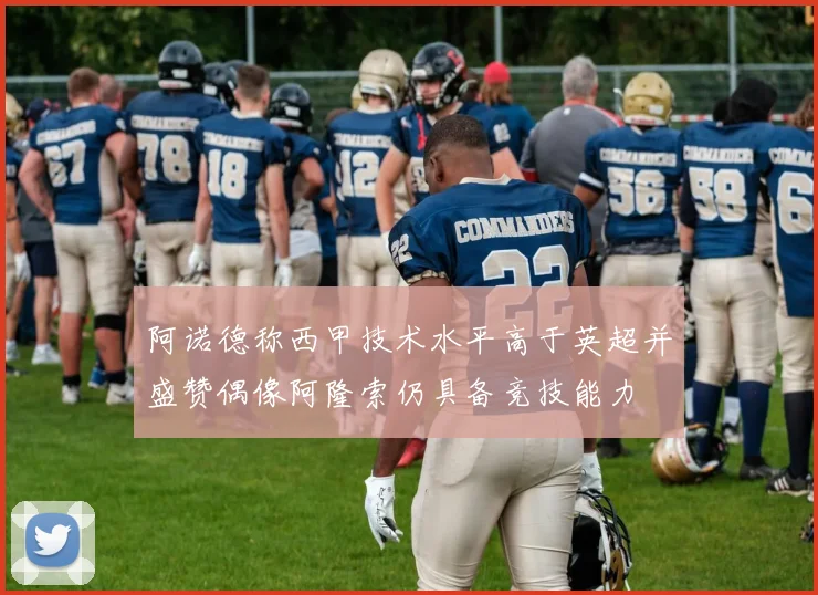 阿诺德称西甲技术水平高于英超并盛赞偶像阿隆索仍具备竞技能力