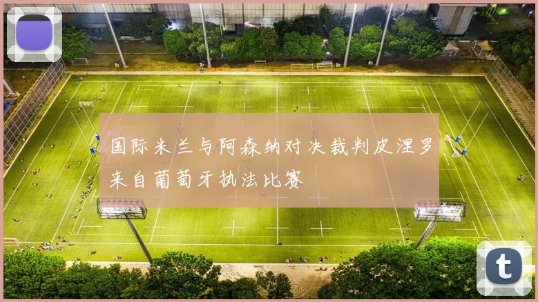 国际米兰与阿森纳对决裁判皮涅罗来自葡萄牙执法比赛