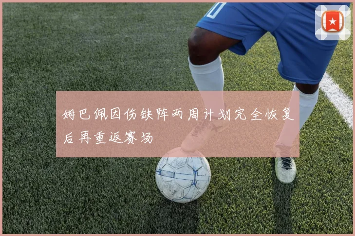 姆巴佩因伤缺阵两周计划完全恢复后再重返赛场