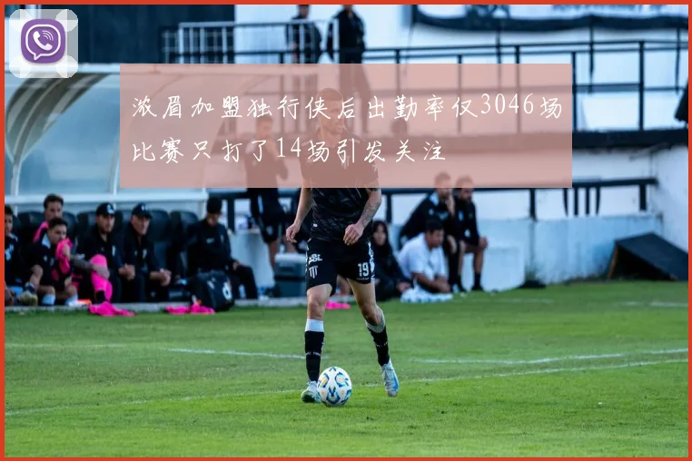 浓眉加盟独行侠后出勤率仅3046场比赛只打了14场引发关注