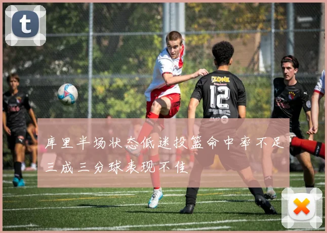 库里半场状态低迷投篮命中率不足三成三分球表现不佳