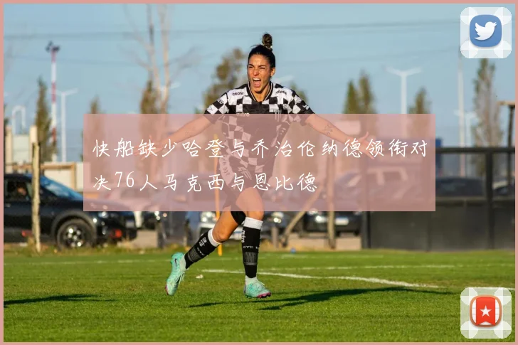 快船缺少哈登与乔治伦纳德领衔对决76人马克西与恩比德