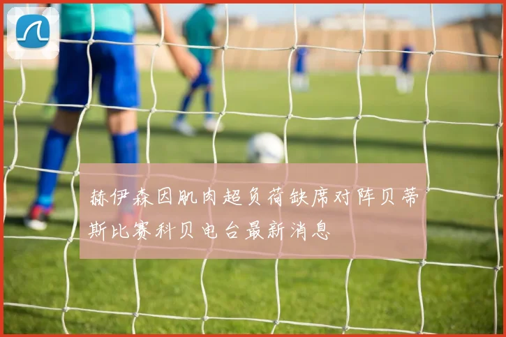 赫伊森因肌肉超负荷缺席对阵贝蒂斯比赛科贝电台最新消息