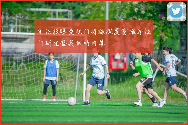 电讯报曝曼联门将球探夏窗推荐拉门斯拒签奥纳纳内幕