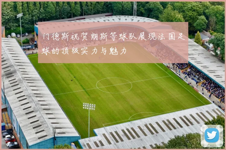 门德斯祝贺朗斯等球队展现法国足球的顶级实力与魅力