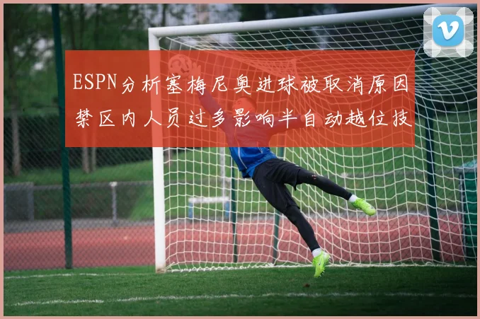 ESPN分析塞梅尼奥进球被取消原因禁区内人员过多影响半自动越位技术使用