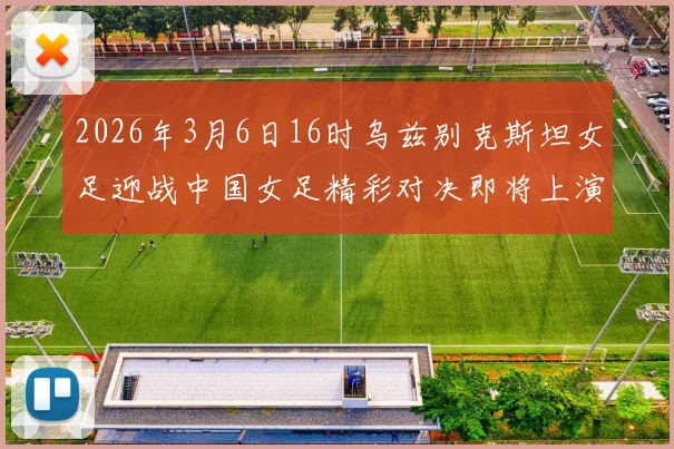 2026年3月6日16时乌兹别克斯坦女足迎战中国女足精彩对决即将上演