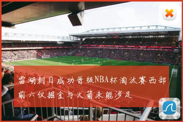 雷湖刺日成功晋级NBA杯淘汰赛西部前六仅掘金与火箭未能涉足