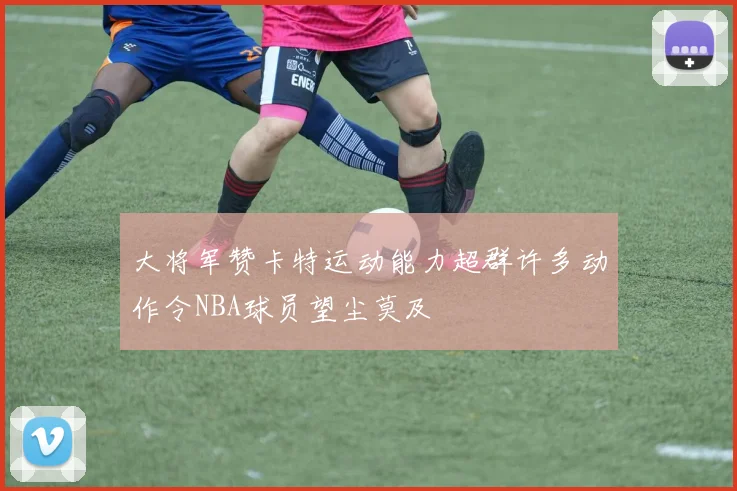 大将军赞卡特运动能力超群许多动作令NBA球员望尘莫及
