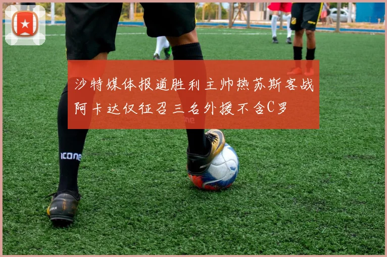 沙特媒体报道胜利主帅热苏斯客战阿卡达仅征召三名外援不含C罗