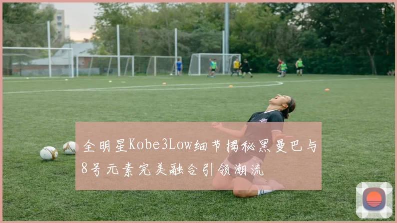 全明星Kobe3Low细节揭秘黑曼巴与8号元素完美融合引领潮流