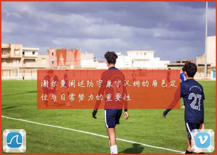 谢尔曼阐述防守康宁汉姆的角色定位与日常努力的重要性