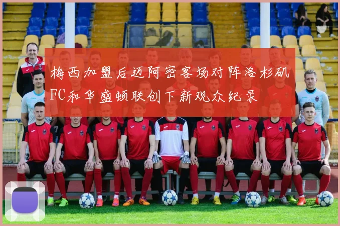 梅西加盟后迈阿密客场对阵洛杉矶FC和华盛顿联创下新观众纪录