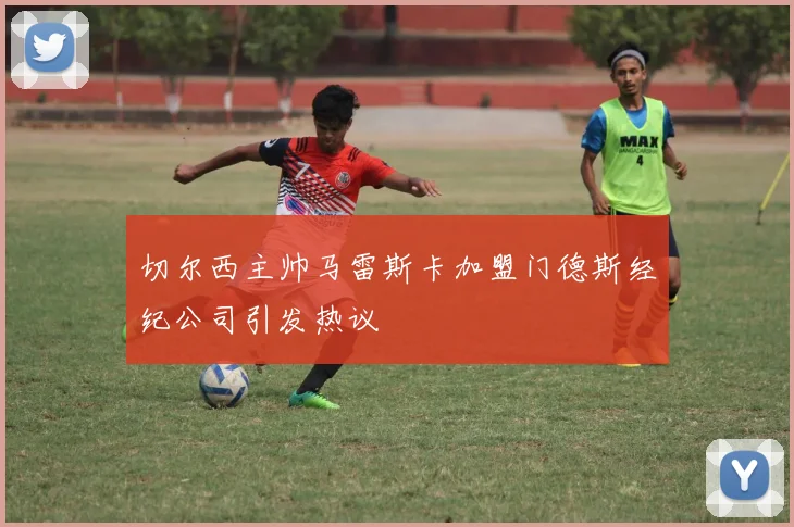 切尔西主帅马雷斯卡加盟门德斯经纪公司引发热议