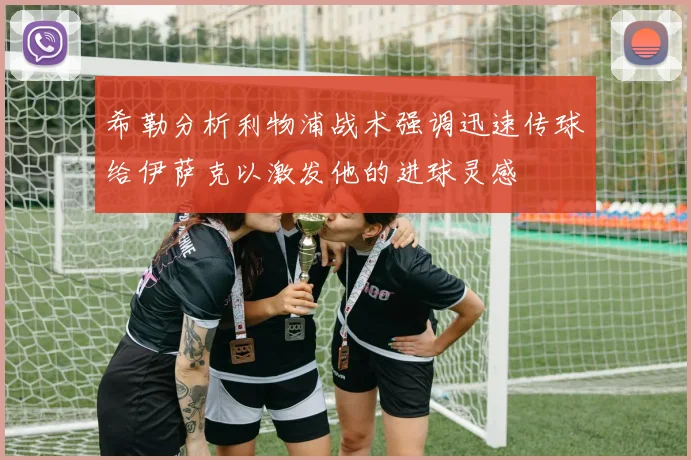 希勒分析利物浦战术强调迅速传球给伊萨克以激发他的进球灵感