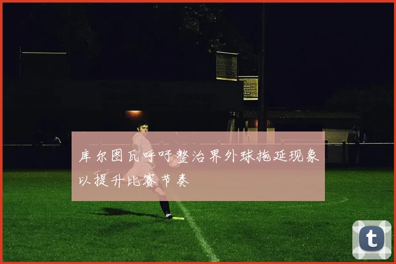 库尔图瓦呼吁整治界外球拖延现象以提升比赛节奏