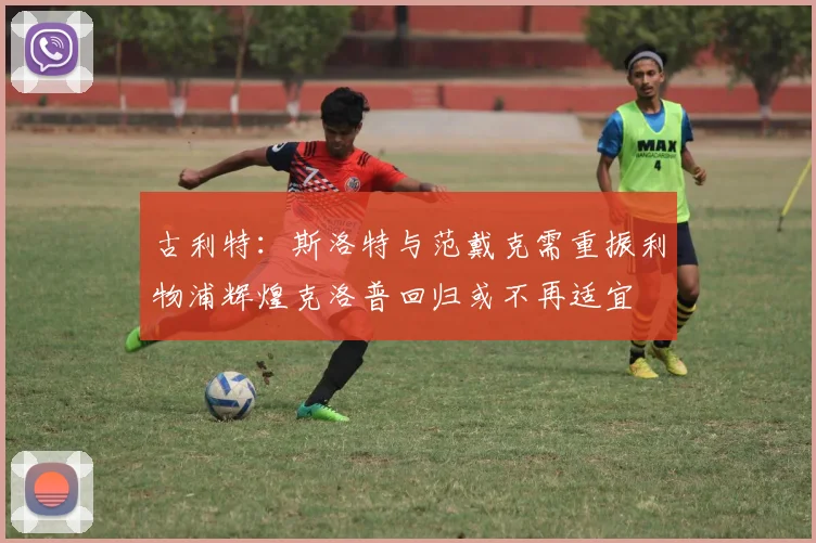 古利特：斯洛特与范戴克需重振利物浦辉煌克洛普回归或不再适宜