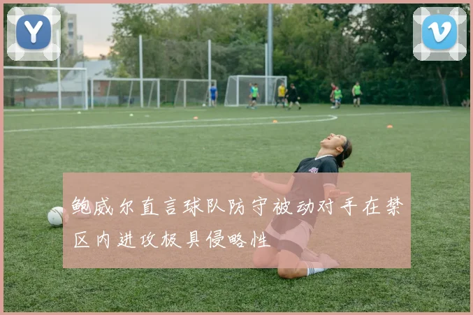 鲍威尔直言球队防守被动对手在禁区内进攻极具侵略性