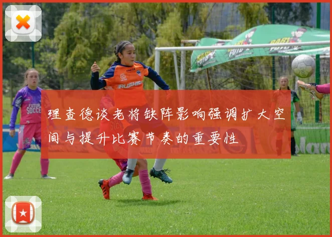 理查德谈老将缺阵影响强调扩大空间与提升比赛节奏的重要性