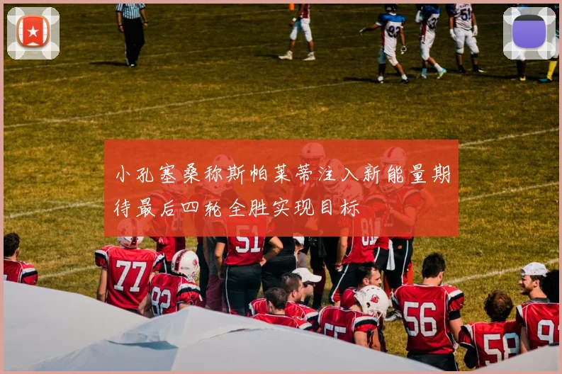 小孔塞桑称斯帕莱蒂注入新能量期待最后四轮全胜实现目标