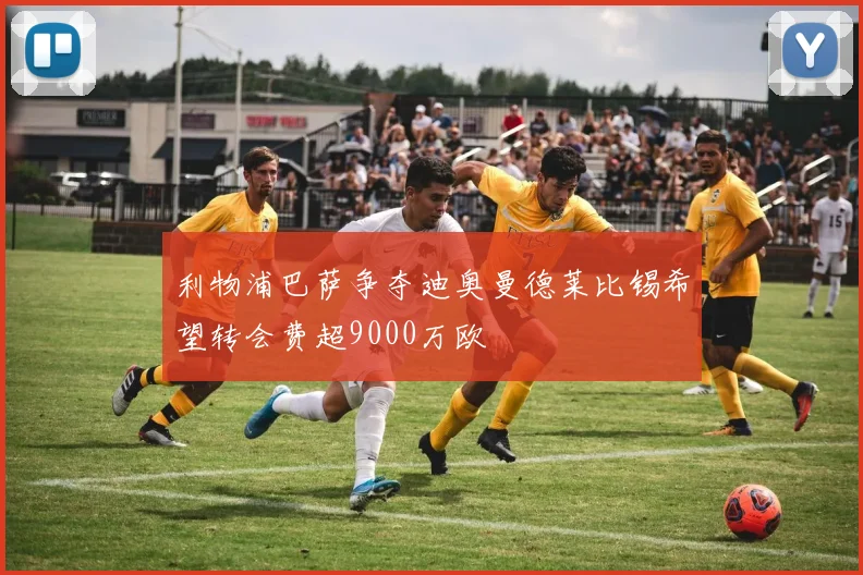 利物浦巴萨争夺迪奥曼德莱比锡希望转会费超9000万欧