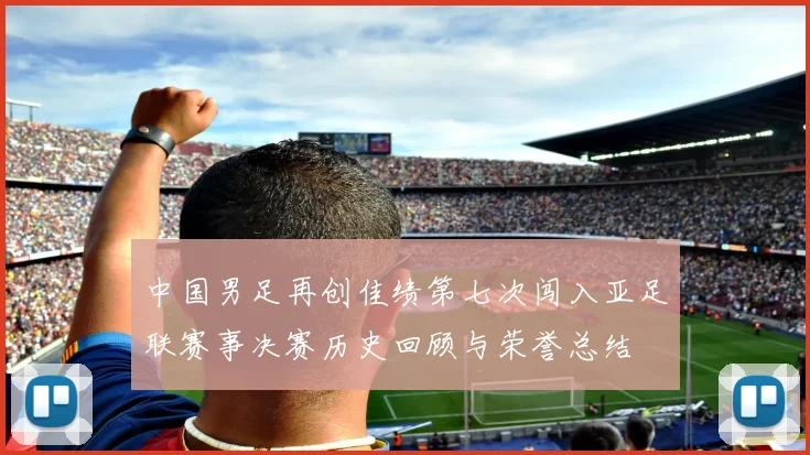 中国男足再创佳绩第七次闯入亚足联赛事决赛历史回顾与荣誉总结