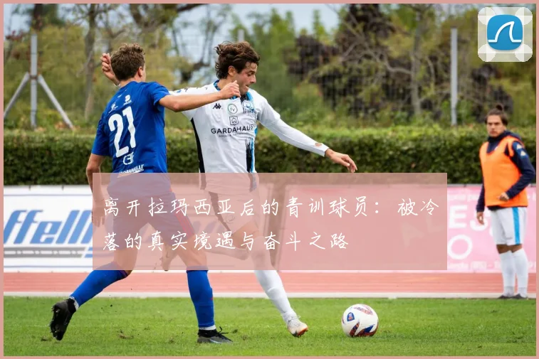 离开拉玛西亚后的青训球员：被冷落的真实境遇与奋斗之路