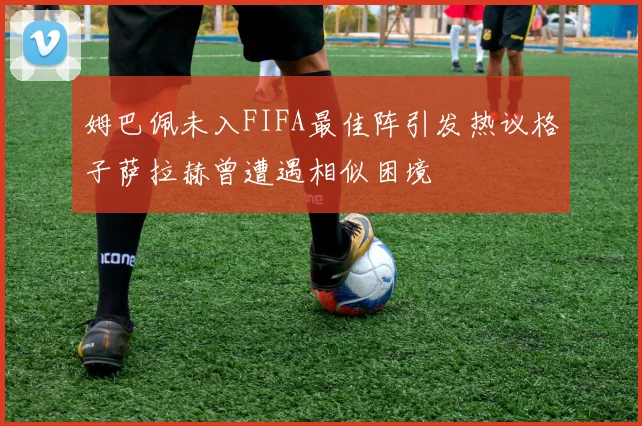 姆巴佩未入FIFA最佳阵引发热议格子萨拉赫曾遭遇相似困境