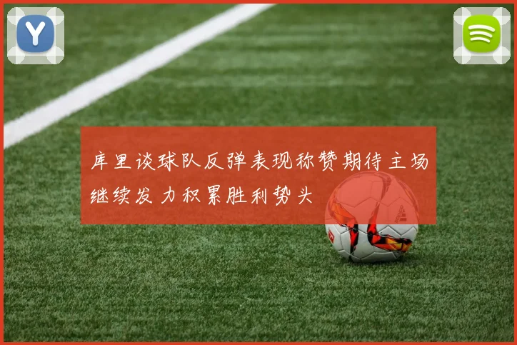 库里谈球队反弹表现称赞期待主场继续发力积累胜利势头