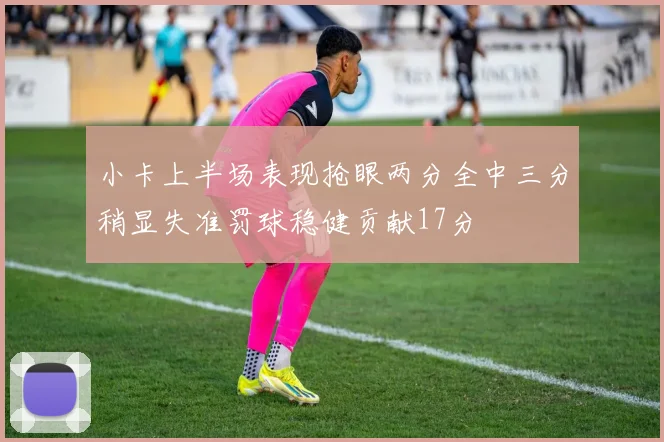 小卡上半场表现抢眼两分全中三分稍显失准罚球稳健贡献17分