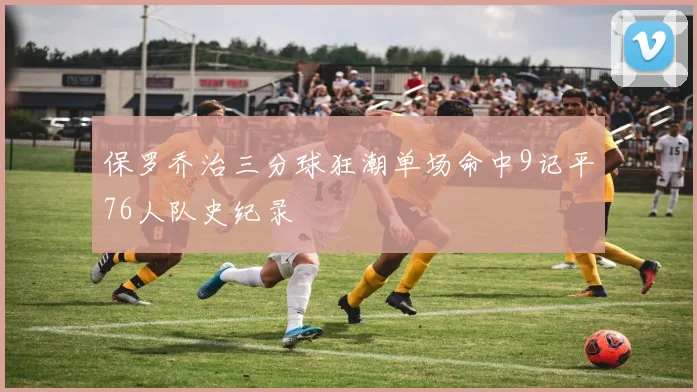 保罗乔治三分球狂潮单场命中9记平76人队史纪录