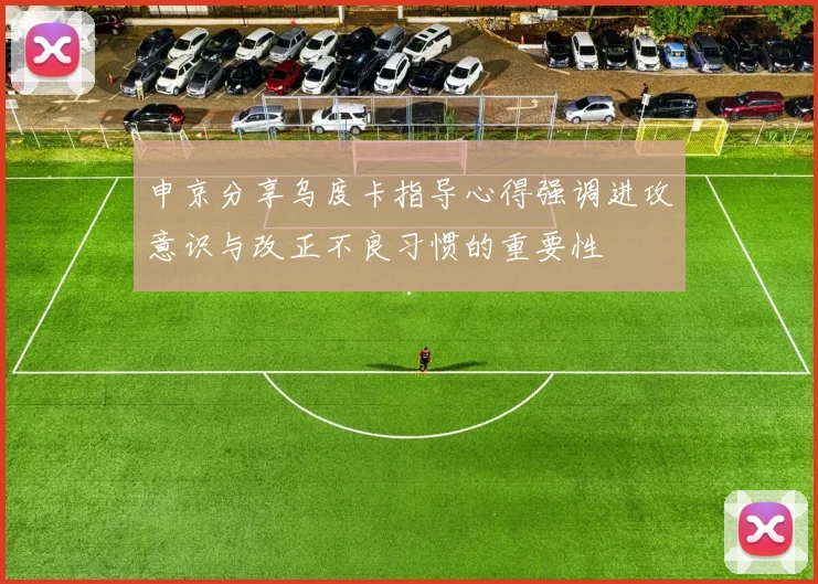 申京分享乌度卡指导心得强调进攻意识与改正不良习惯的重要性