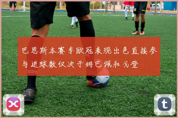 巴恩斯本赛季欧冠表现出色直接参与进球数仅次于姆巴佩和戈登