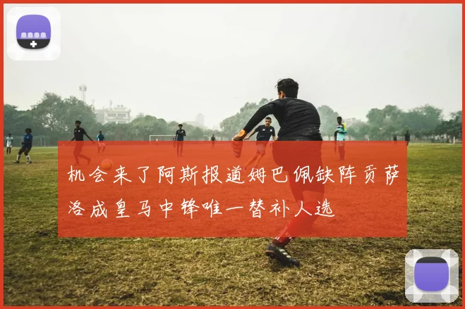 机会来了阿斯报道姆巴佩缺阵贡萨洛成皇马中锋唯一替补人选