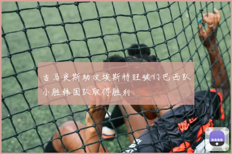 吉马良斯助攻埃斯特旺破门巴西队小胜韩国队取得胜利