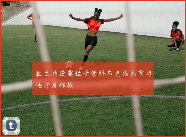 杜兰特透露侄子崇拜布克或因曾与他并肩作战