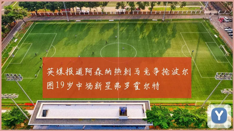 英媒报道阿森纳热刺马竞争抢波尔图19岁中场新星弗罗霍尔特
