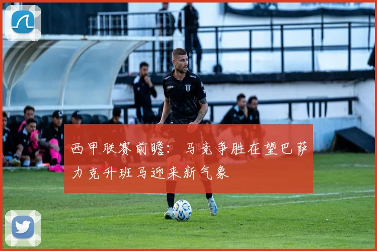 西甲联赛前瞻：马竞争胜在望巴萨力克升班马迎来新气象