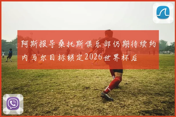 阿斯报导桑托斯俱乐部仍期待续约内马尔目标锁定2026世界杯后